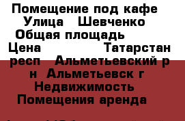 Помещение под кафе › Улица ­ Шевченко › Общая площадь ­ 108 › Цена ­ 100 000 - Татарстан респ., Альметьевский р-н, Альметьевск г. Недвижимость » Помещения аренда   